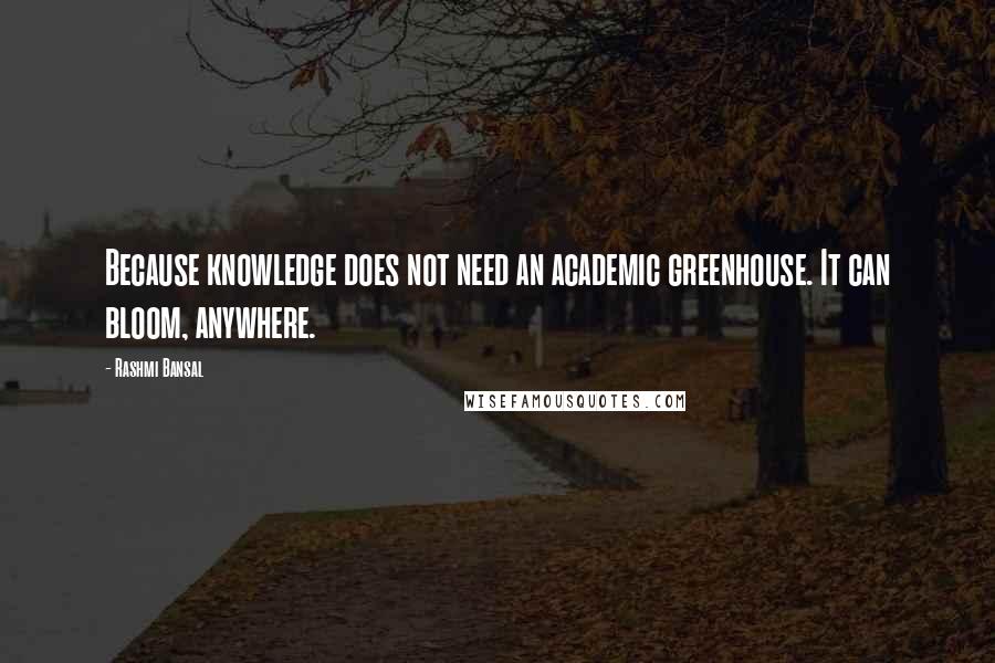 Rashmi Bansal quotes: Because knowledge does not need an academic greenhouse. It can bloom, anywhere.