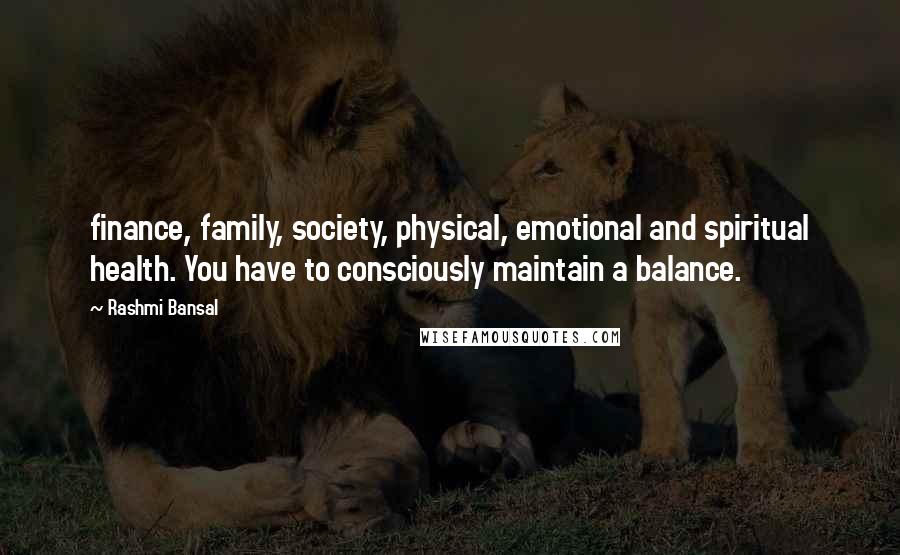 Rashmi Bansal quotes: finance, family, society, physical, emotional and spiritual health. You have to consciously maintain a balance. Rashmi Bansal quotes: finance, family, society, physical, emotional and spiritual health. You have to consciously maintain a balance.