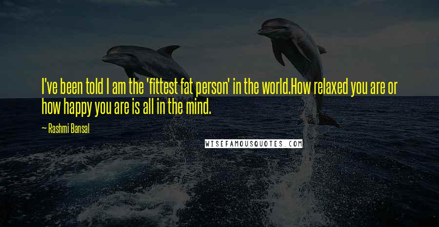 Rashmi Bansal quotes: I've been told I am the 'fittest fat person' in the world.How relaxed you are or how happy you are is all in the mind. Rashmi Bansal quotes: I've been told I am the 'fittest fat person' in the world.How relaxed you are or how happy you are is all in the mind.