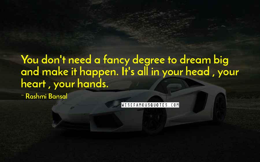 Rashmi Bansal quotes: You don't need a fancy degree to dream big and make it happen. It's all in your head , your heart , your hands. Rashmi Bansal quotes: You don't need a fancy degree to dream big and make it happen. It's all in your head , your heart , your hands.