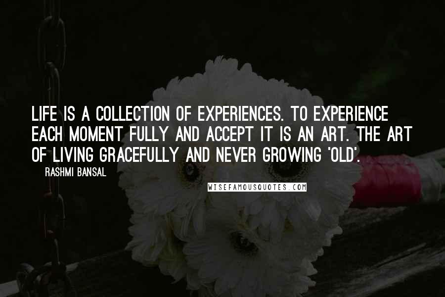 Rashmi Bansal quotes: Life is a collection of experiences. To experience each moment fully and accept it is an art. The art of living gracefully and never growing 'old'. Rashmi Bansal quotes: Life is a collection of experiences. To experience each moment fully and accept it is an art. The art of living gracefully and never growing 'old'.