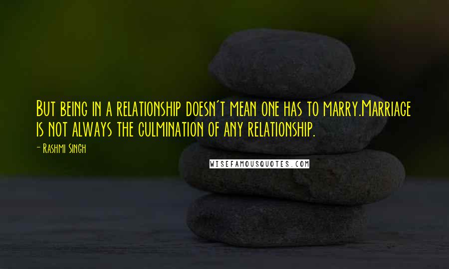 Rashmi Singh quotes: But being in a relationship doesn't mean one has to marry.Marriage is not always the culmination of any relationship.