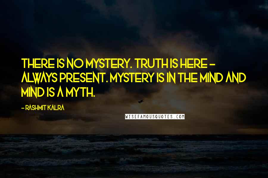 Rashmit Kalra quotes: There is no mystery. Truth is here - always present. Mystery is in the mind and mind is a myth.