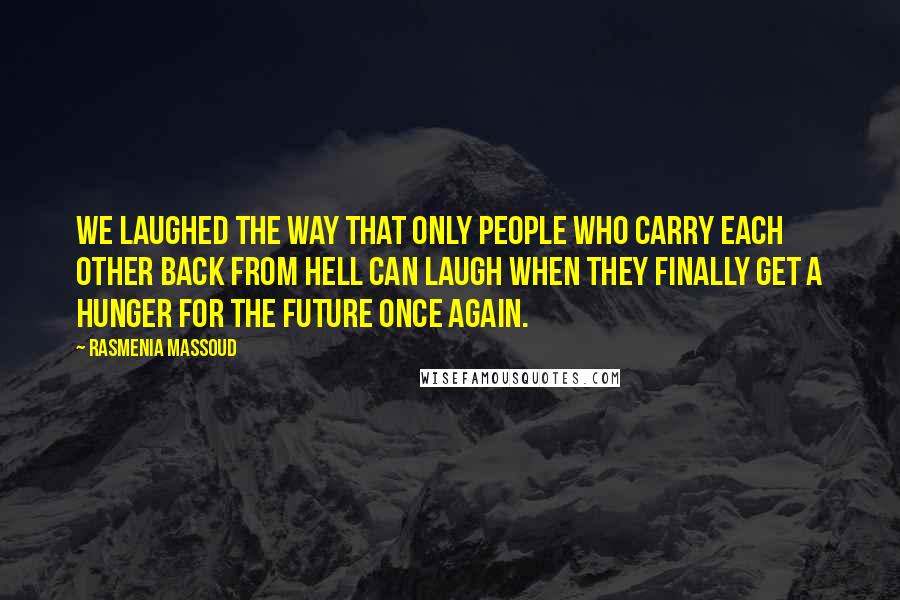 Rasmenia Massoud quotes: We laughed the way that only people who carry each other back from Hell can laugh when they finally get a hunger for the future once again.