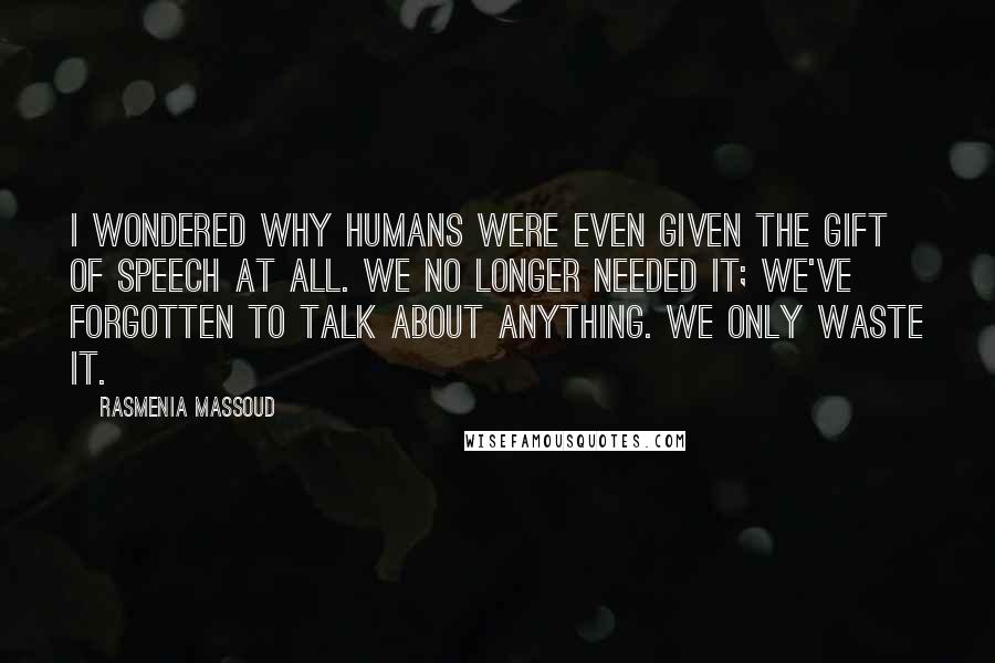 Rasmenia Massoud quotes: I wondered why humans were even given the gift of speech at all. We no longer needed it; we've forgotten to talk about anything. We only waste it.