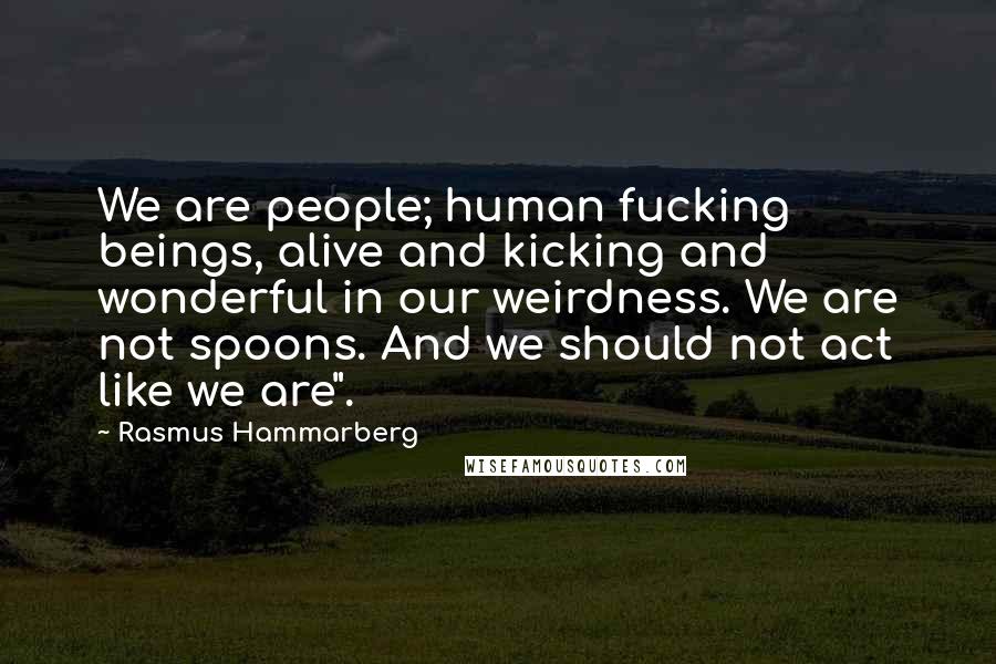 Rasmus Hammarberg quotes: We are people; human fucking beings, alive and kicking and wonderful in our weirdness. We are not spoons. And we should not act like we are".