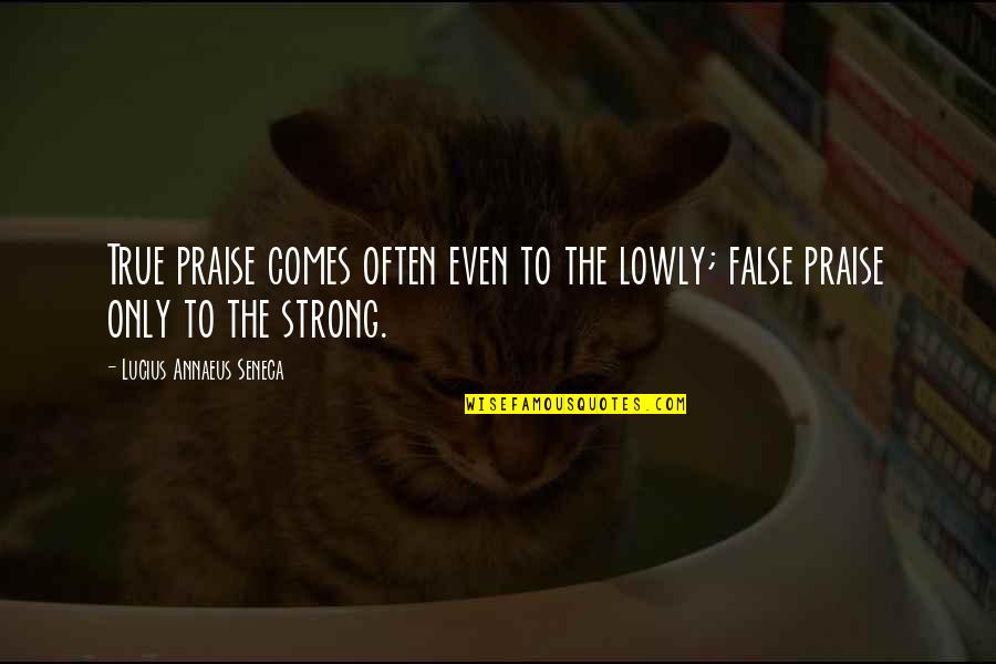 Rasmy Kchy Quotes By Lucius Annaeus Seneca: True praise comes often even to the lowly; Rasmy Kchy Quotes By Lucius Annaeus Seneca: True praise comes often even to the lowly;