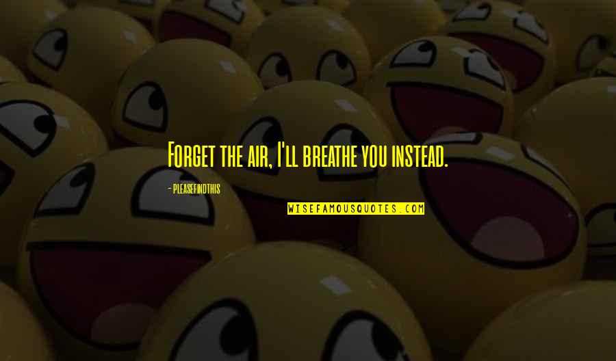 Raspadinha Quotes By Pleasefindthis: Forget the air, I'll breathe you instead. Raspadinha Quotes By Pleasefindthis: Forget the air, I'll breathe you instead.