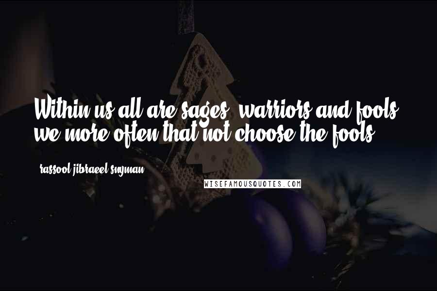 Rassool Jibraeel Snyman quotes: Within us all are sages, warriors and fools; we more often that not choose the fools