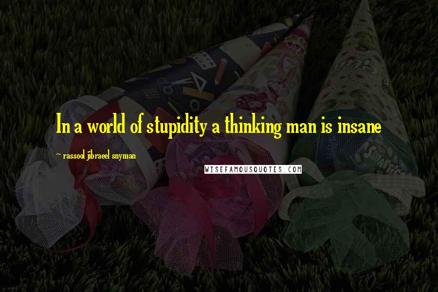 Rassool Jibraeel Snyman quotes: In a world of stupidity a thinking man is insane
