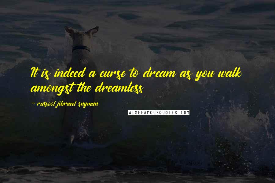 Rassool Jibraeel Snyman quotes: It is indeed a curse to dream as you walk amongst the dreamless