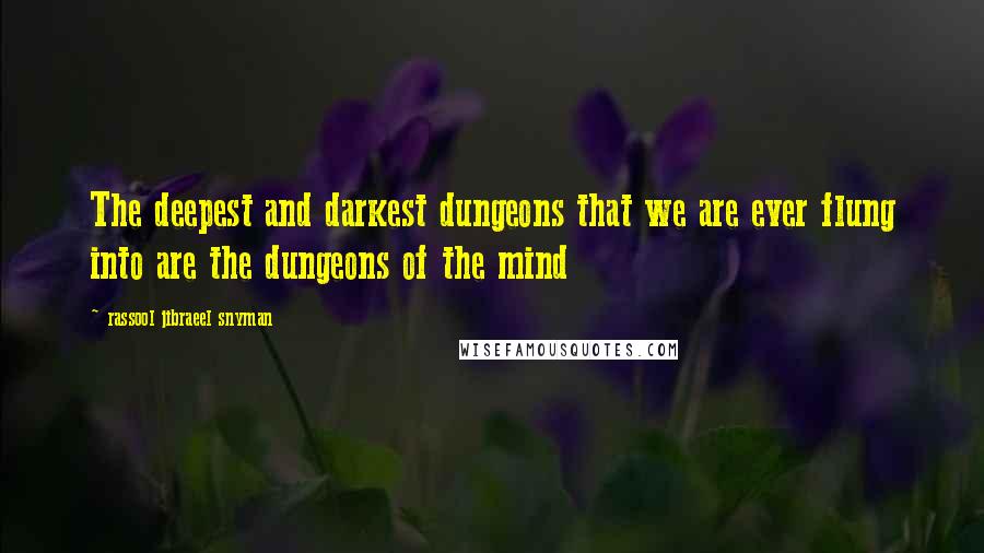 Rassool Jibraeel Snyman quotes: The deepest and darkest dungeons that we are ever flung into are the dungeons of the mind