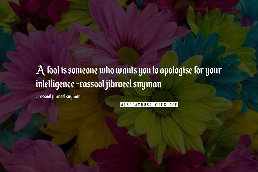 Rassool Jibraeel Snyman quotes: A fool is someone who wants you to apologise for your intelligence -rassool jibraeel snyman