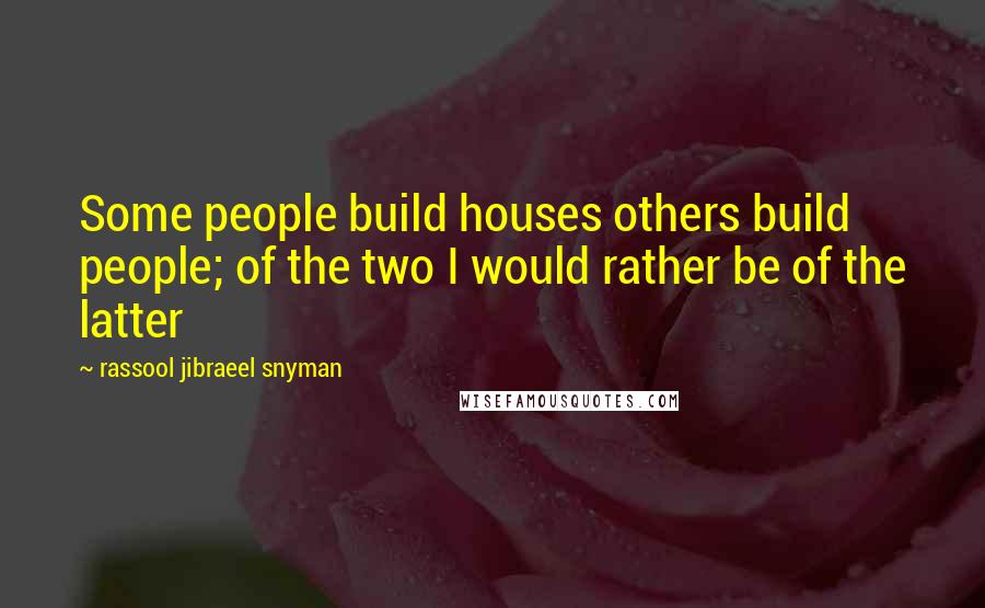 Rassool Jibraeel Snyman quotes: Some people build houses others build people; of the two I would rather be of the latter