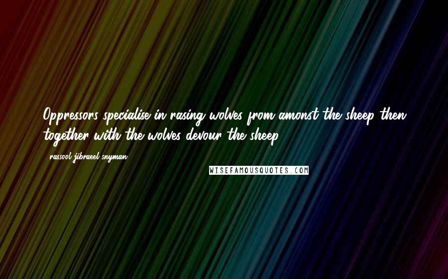 Rassool Jibraeel Snyman quotes: Oppressors specialise in rasing wolves from amonst the sheep then together with the wolves devour the sheep