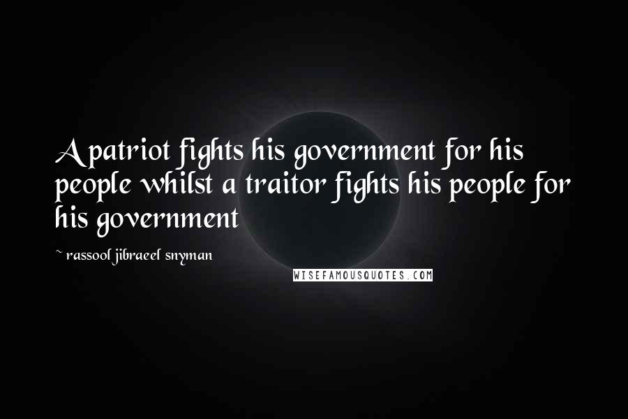 Rassool Jibraeel Snyman quotes: A patriot fights his government for his people whilst a traitor fights his people for his government