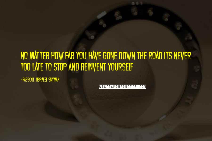 Rassool Jibraeel Snyman quotes: No matter how far you have gone down the road its never too late to stop and reinvent yourself