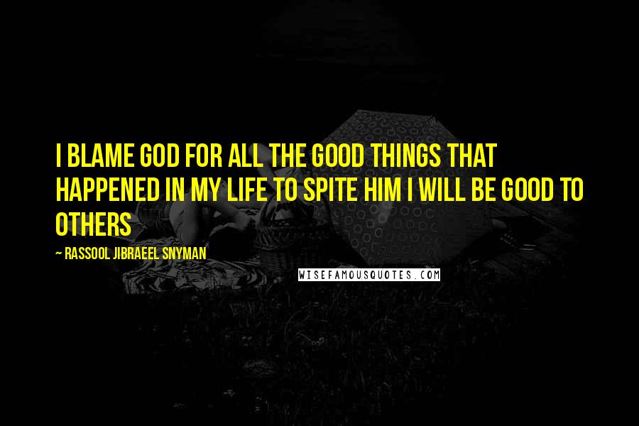 Rassool Jibraeel Snyman quotes: I blame God for all the good things that happened in my life to spite him I will be good to others