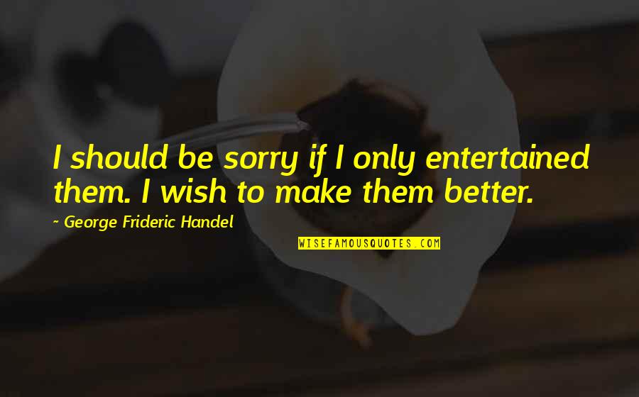 Rastaman Wise Quotes By George Frideric Handel: I should be sorry if I only entertained