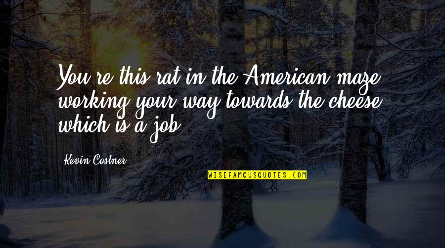 Rat And Cheese Quotes By Kevin Costner: You're this rat in the American maze, working Rat And Cheese Quotes By Kevin Costner: You're this rat in the American maze, working