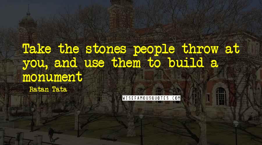 Ratan Tata quotes: Take the stones people throw at you, and use them to build a monument