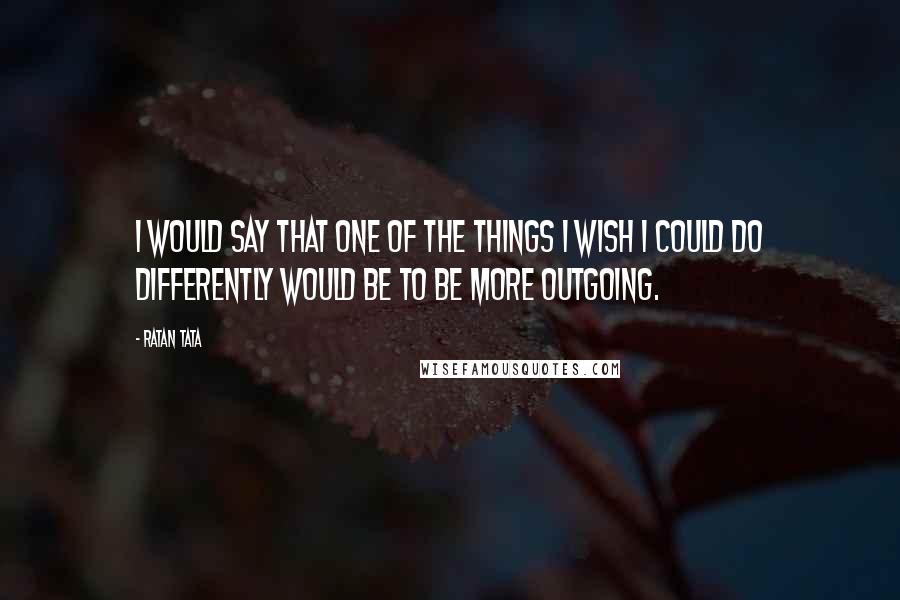 Ratan Tata quotes: I would say that one of the things I wish I could do differently would be to be more outgoing.