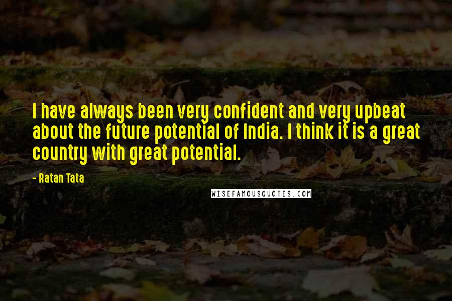 Ratan Tata quotes: I have always been very confident and very upbeat about the future potential of India. I think it is a great country with great potential.