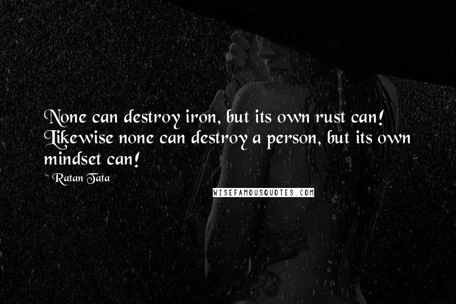 Ratan Tata quotes: None can destroy iron, but its own rust can! Likewise none can destroy a person, but its own mindset can!