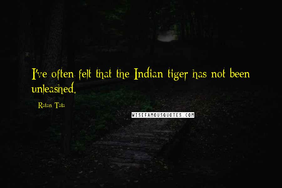 Ratan Tata quotes: I've often felt that the Indian tiger has not been unleashed.