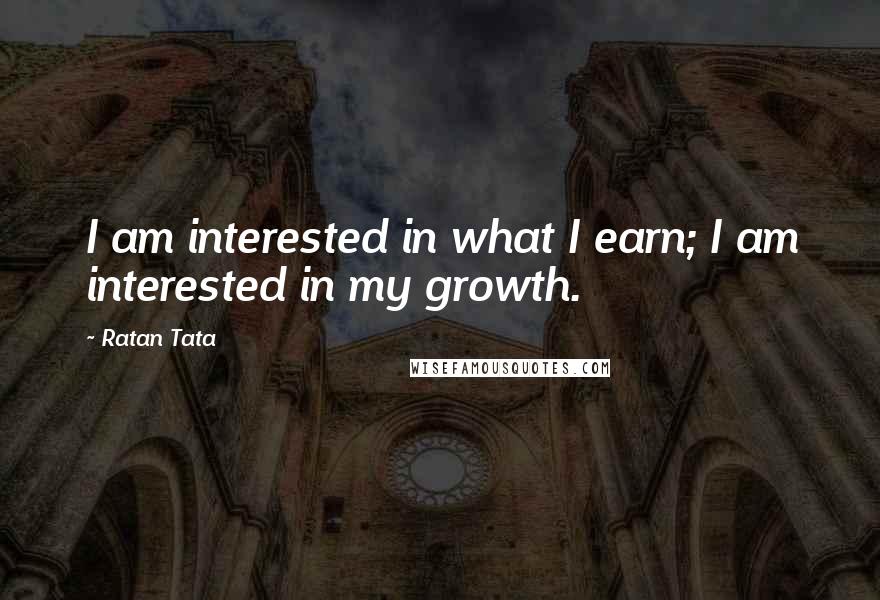 Ratan Tata quotes: I am interested in what I earn; I am interested in my growth.