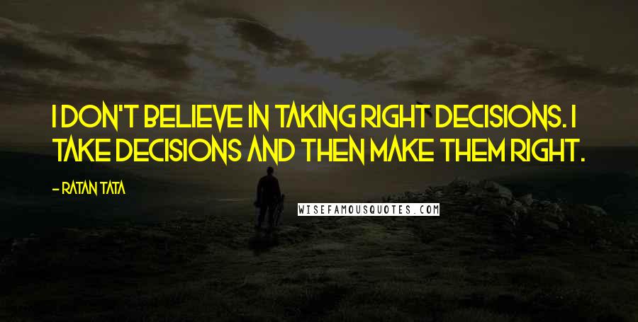 Ratan Tata quotes: I don't believe in taking right decisions. I take decisions and then make them right.