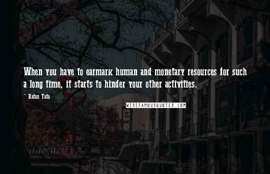 Ratan Tata quotes: When you have to earmark human and monetary resources for such a long time, it starts to hinder your other activities. Ratan Tata quotes: When you have to earmark human and monetary resources for such a long time, it starts to hinder your other activities.