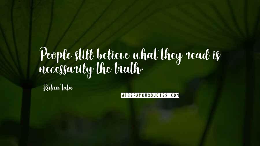 Ratan Tata quotes: People still believe what they read is necessarily the truth.