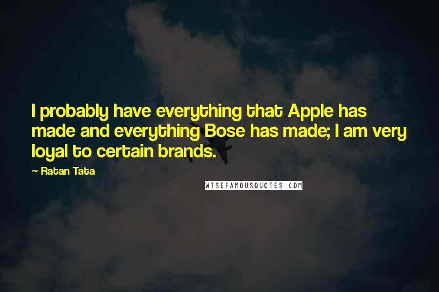 Ratan Tata quotes: I probably have everything that Apple has made and everything Bose has made; I am very loyal to certain brands.