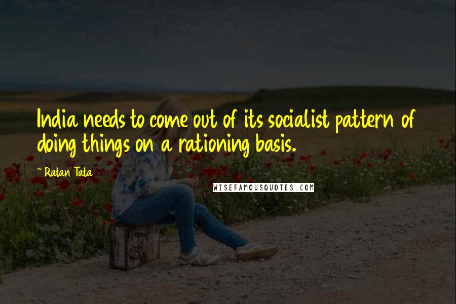 Ratan Tata quotes: India needs to come out of its socialist pattern of doing things on a rationing basis.