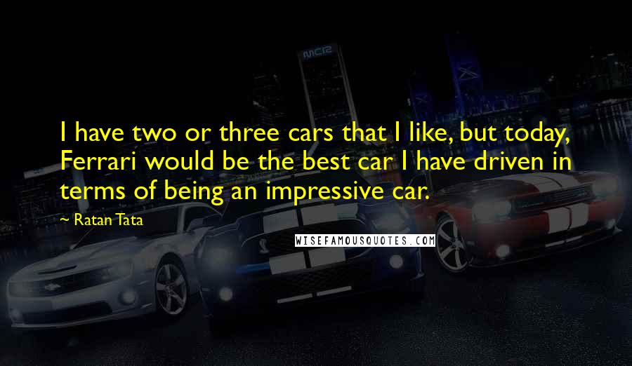 Ratan Tata quotes: I have two or three cars that I like, but today, Ferrari would be the best car I have driven in terms of being an impressive car.