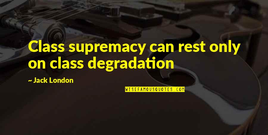 Ratana Sutta Quotes By Jack London: Class supremacy can rest only on class degradation Ratana Sutta Quotes By Jack London: Class supremacy can rest only on class degradation