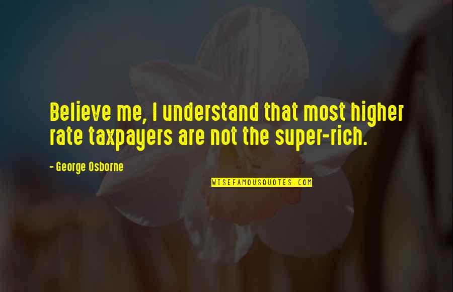 Rate Me Quotes By George Osborne: Believe me, I understand that most higher rate