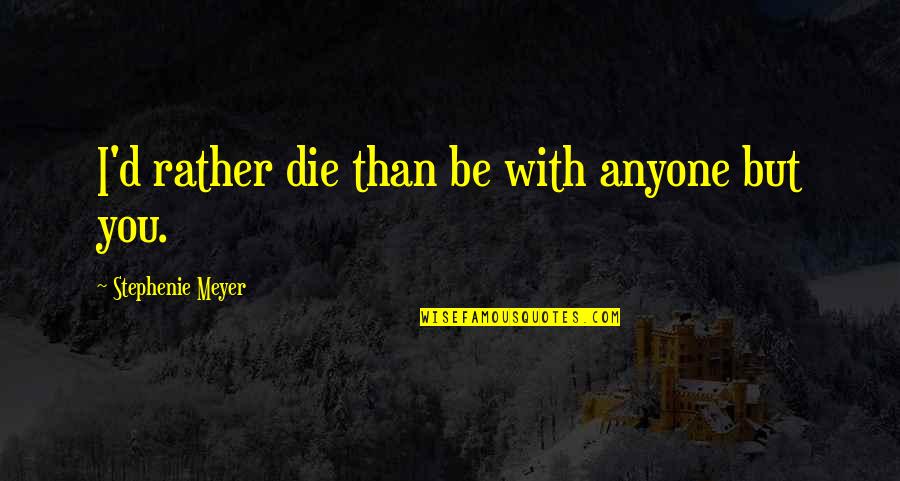 Rather Be With You Quotes By Stephenie Meyer: I'd rather die than be with anyone but