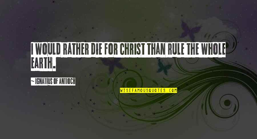 Rather Die Quotes By Ignatius Of Antioch: I would rather die for Christ than rule