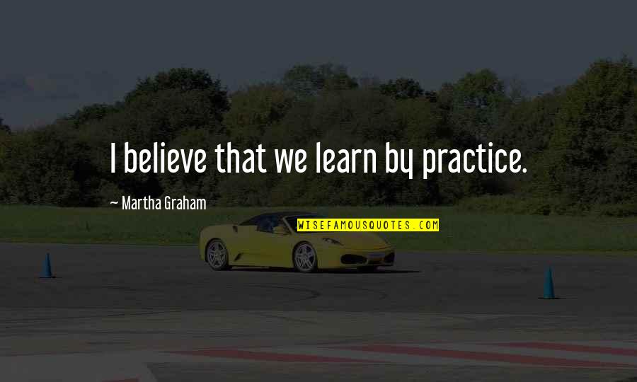 Ratiner Speech Quotes By Martha Graham: I believe that we learn by practice.