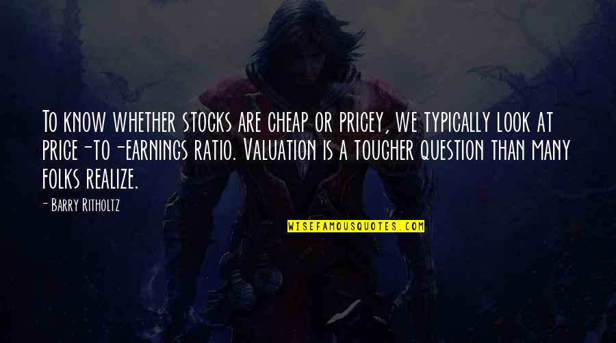 Ratio Quotes By Barry Ritholtz: To know whether stocks are cheap or pricey,