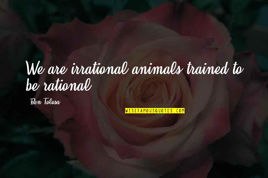 Rational Irrational Quotes By Ben Tolosa: We are irrational animals trained to be rational. Rational Irrational Quotes By Ben Tolosa: We are irrational animals trained to be rational.