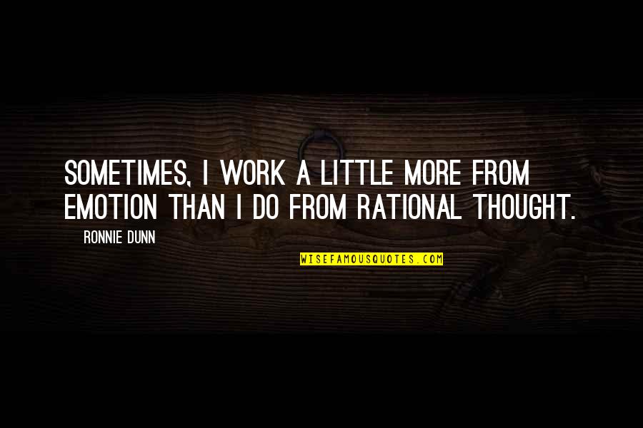 Rational Thought Quotes By Ronnie Dunn: Sometimes, I work a little more from emotion