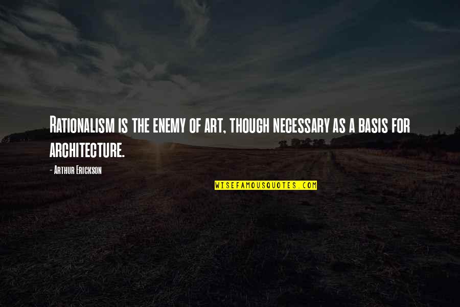 Rationalism Quotes By Arthur Erickson: Rationalism is the enemy of art, though necessary