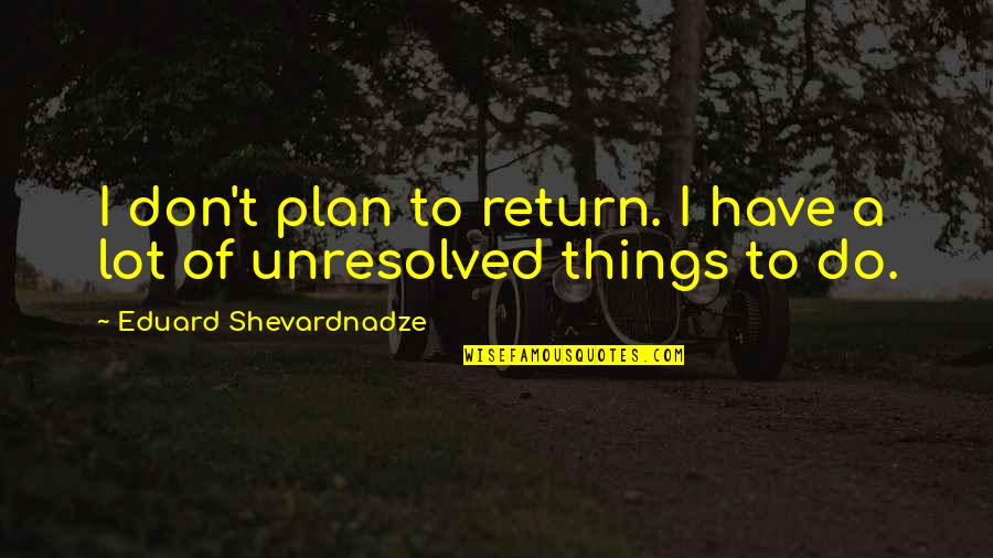 Ratnavali Nagarjuna Quotes By Eduard Shevardnadze: I don't plan to return. I have a Ratnavali Nagarjuna Quotes By Eduard Shevardnadze: I don't plan to return. I have a