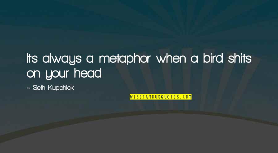 Ratnici Bojanka Quotes By Seth Kupchick: It's always a metaphor when a bird shits Ratnici Bojanka Quotes By Seth Kupchick: It's always a metaphor when a bird shits