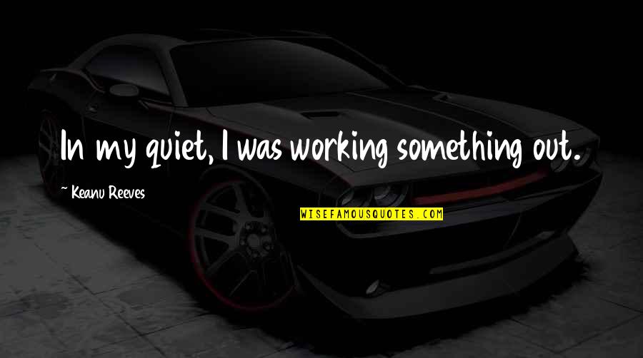Ratterman Funeral Home Quotes By Keanu Reeves: In my quiet, I was working something out. Ratterman Funeral Home Quotes By Keanu Reeves: In my quiet, I was working something out.