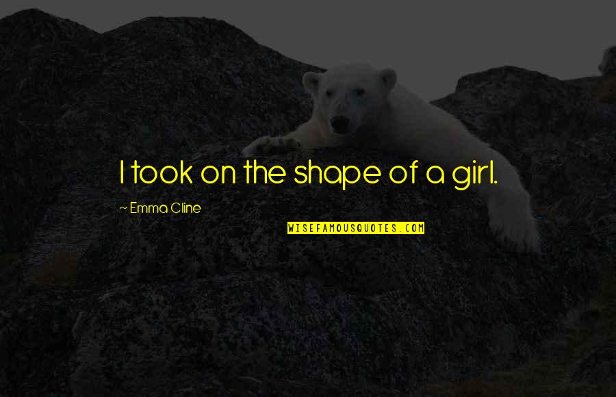 Rattigan Glumphoboo Quotes By Emma Cline: I took on the shape of a girl. Rattigan Glumphoboo Quotes By Emma Cline: I took on the shape of a girl.
