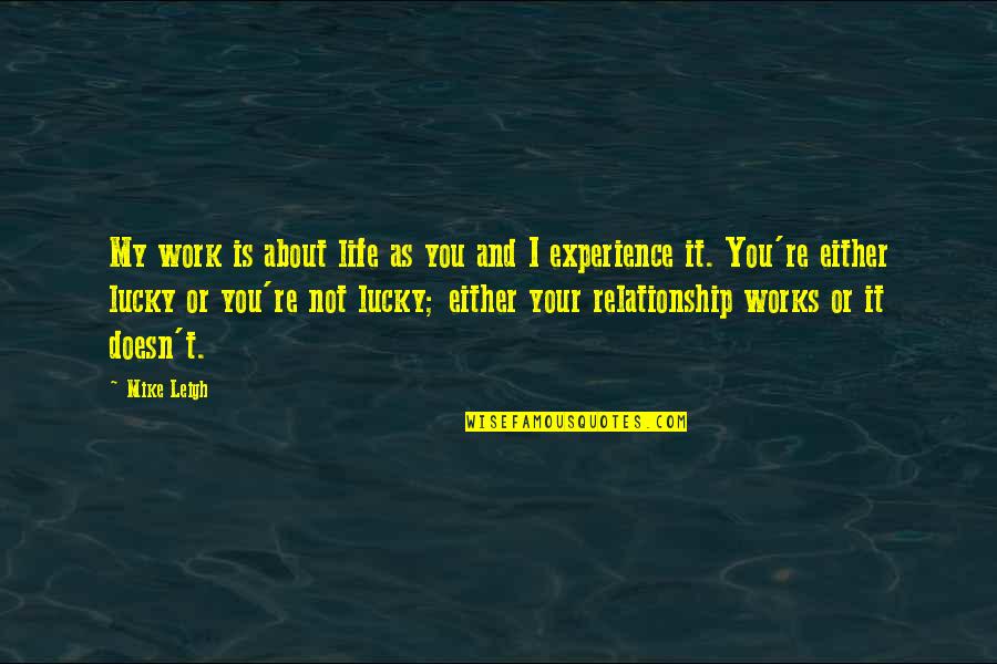 Ratzon Brooklyn Quotes By Mike Leigh: My work is about life as you and Ratzon Brooklyn Quotes By Mike Leigh: My work is about life as you and